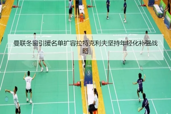 曼联冬窗引援名单扩容拉特克利夫坚持年轻化补强战略